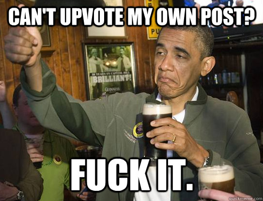 Can't upvote my own post? Fuck it.  Upvoting Obama