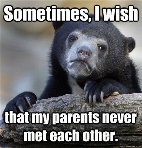 Sometimes, I wish that my parents never met each other. - Sometimes, I wish that my parents never met each other.  Confession Bear