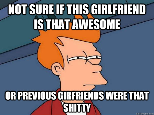 not sure if this girlfriend is that awesome or previous girfriends were that shitty  Futurama Fry