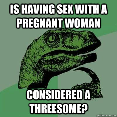 is having sex with a pregnant woman considered a threesome? - is having sex with a pregnant woman considered a threesome?  Philosoraptor Elecmoron