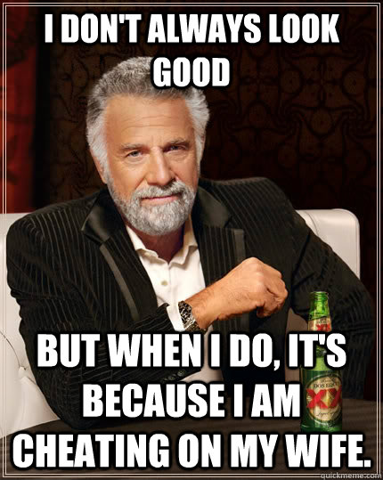 I don't always look good But when I do, it's because I am cheating on my wife.  The Most Interesting Man In The World