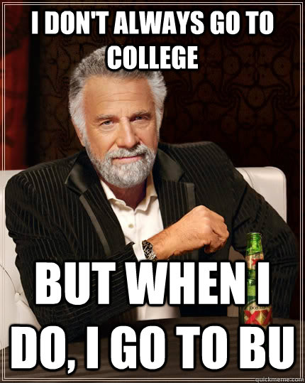 I don't always go to college But when I do, I go to BU  The Most Interesting Man In The World