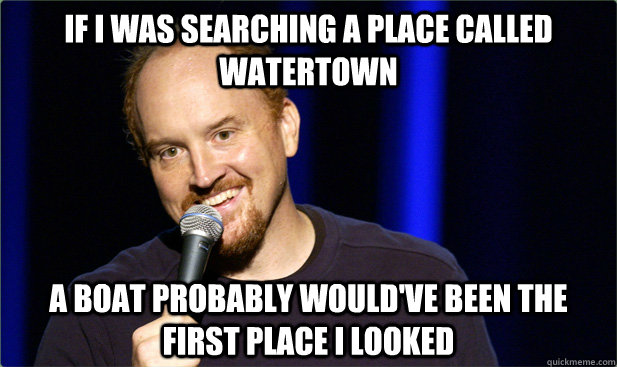 If i was searching a place called watertown a boat probably would've been the first place i looked  - If i was searching a place called watertown a boat probably would've been the first place i looked   Scumbag Louis CK