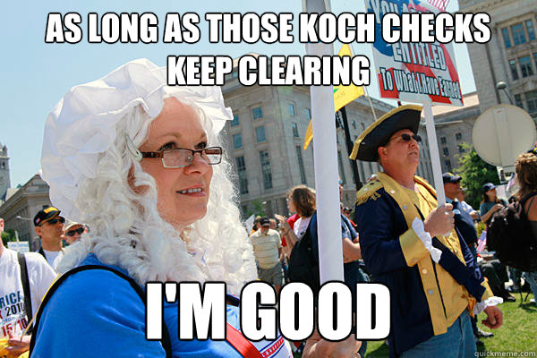 As long as those Koch checks keep clearing I'm good  