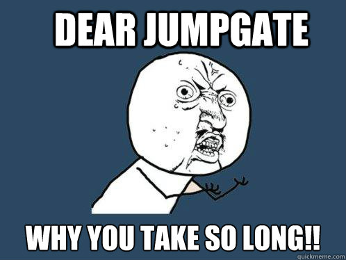 Dear Jumpgate Why you take so long!!  Y U No
