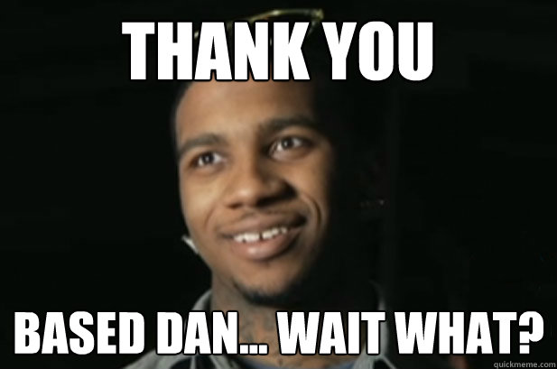 Thank you  Based Dan... wait what?  