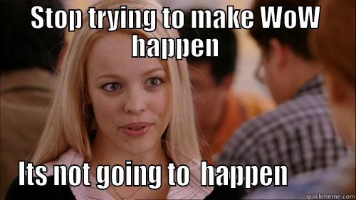   - STOP TRYING TO MAKE WOW HAPPEN ITS NOT GOING TO  HAPPEN          regina george