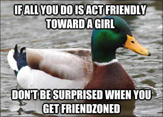 if all you do is act friendly toward a girl don't be surprised when you get friendzoned  Actual Advice Mallard