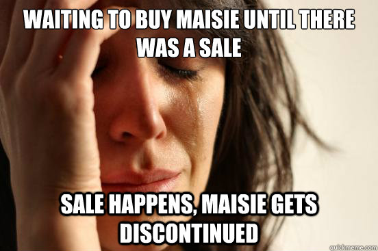 Waiting To Buy Maisie Until There Was a sale Sale happens, maisie gets discontinued  First World Problems