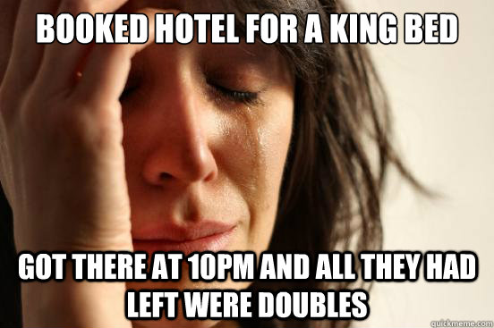 booked hotel for a king bed got there at 10pm and all they had left were doubles  First World Problems