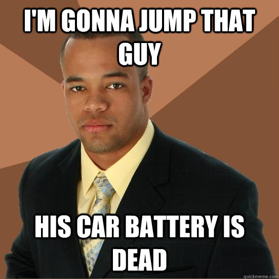 I'm gonna jump that guy his car battery is dead  Successful Black Man Meth