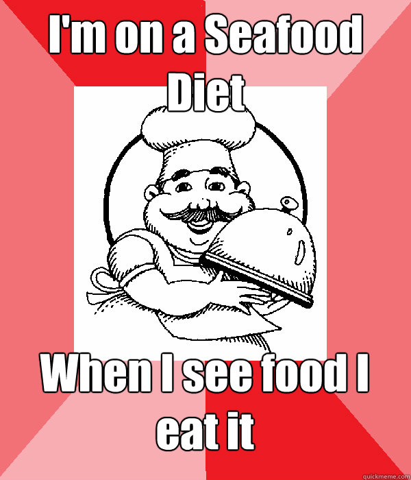 I'm on a Seafood Diet When I see food I eat it  