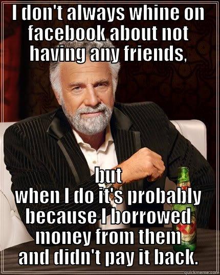 I DON'T ALWAYS WHINE ON FACEBOOK ABOUT NOT HAVING ANY FRIENDS, BUT WHEN I DO IT'S PROBABLY BECAUSE I BORROWED MONEY FROM THEM AND DIDN'T PAY IT BACK. The Most Interesting Man In The World