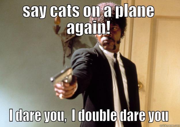 SAY CATS ON A PLANE AGAIN! I DARE YOU,  I DOUBLE DARE YOU Samuel L Jackson
