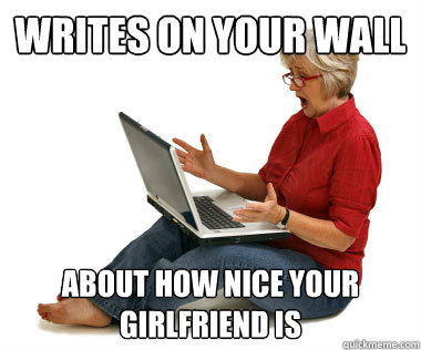 writes on your wall about how nice your girlfriend is  