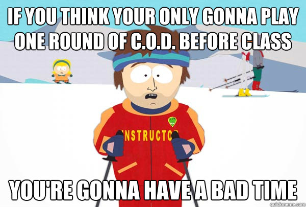 If you think your only gonna play one round of c.o.d. before class You're gonna have a bad time  Super Cool Ski Instructor