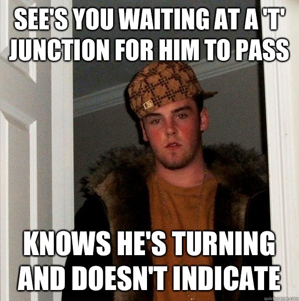 See's you waiting at a 'T' junction for him to pass Knows he's turning and doesn't indicate  Scumbag Steve