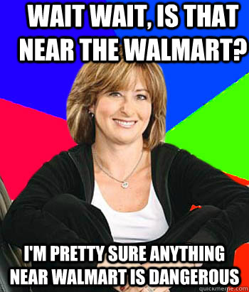 Wait wait, is that near the walmart? I'm pretty sure anything near walmart is dangerous  Sheltering Suburban Mom