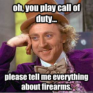 oh, you play call of duty... please tell me everything about firearms.  Condescending Wonka