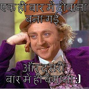 एक ही बार में दीवाना बना गई  और दुसरी बार में ही बेगाना :) Condescending Wonka