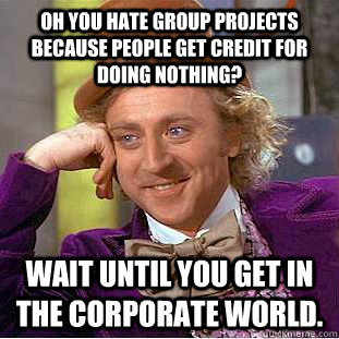 Oh you hate group projects because people get credit for doing nothing? Wait until you get in the corporate world. - Oh you hate group projects because people get credit for doing nothing? Wait until you get in the corporate world.  Condescending Wonka