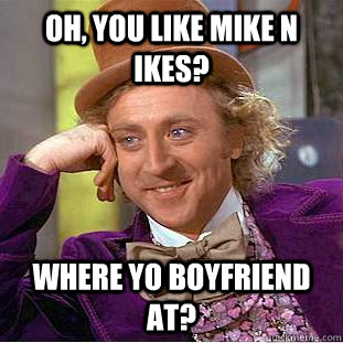 Oh, You like mike n ikes? Where yo boyfriend at?  Creepy Wonka