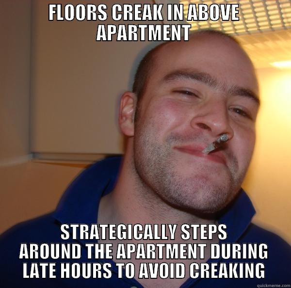 FLOORS CREAK IN ABOVE APARTMENT STRATEGICALLY STEPS AROUND THE APARTMENT DURING LATE HOURS TO AVOID CREAKING Good Guy Greg 