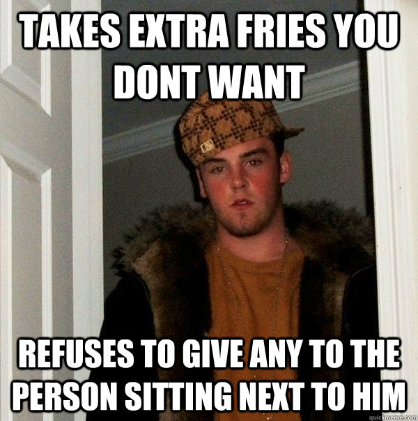 Takes extra fries you dont want refuses to give any to the person sitting next to him  Scumbag Steve