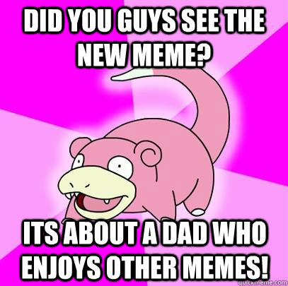 Did you guys see the new meme? Its about a dad who enjoys other memes!  Slowpoke