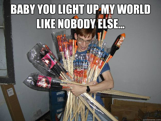 baby you light up my world like nobody else...   Crazy Fireworks Nerd