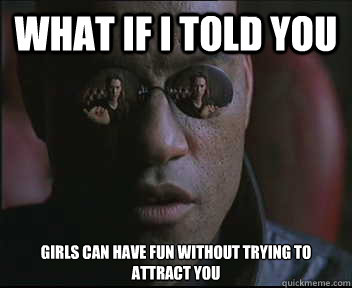 What if I told you Girls can have fun without trying to attract you  Morpheus SC