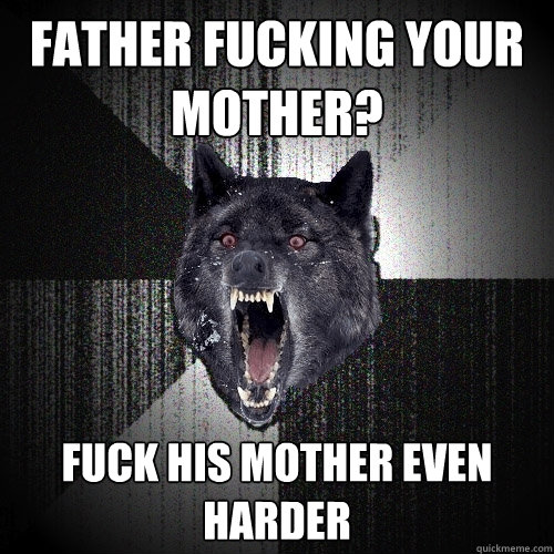 FATHER FUCKING YOUR MOTHER? FUCK HIS MOTHER EVEN HARDER  Insanity Wolf