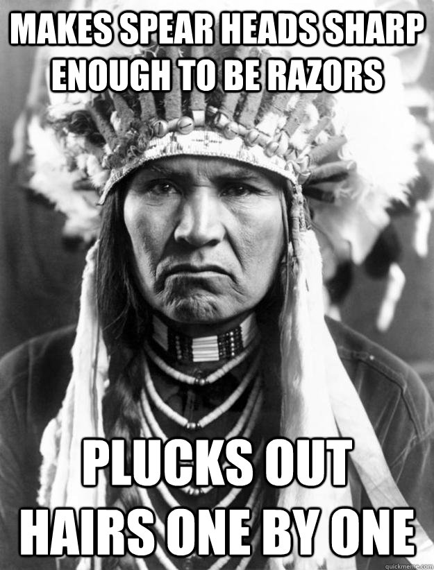 Makes spear heads sharp enough to be razors Plucks out hairs one by one   Over Manly Native American