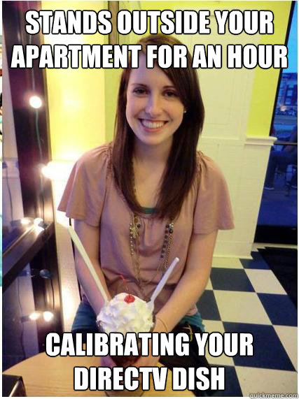 STANDS OUTSIDE YOUR APARTMENT FOR AN HOUR CALIBRATING YOUR DIRECTV DISH  Misunderstood Girlfriend