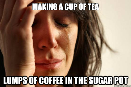 making a cup of tea lumps of coffee in the sugar pot  First World Problems