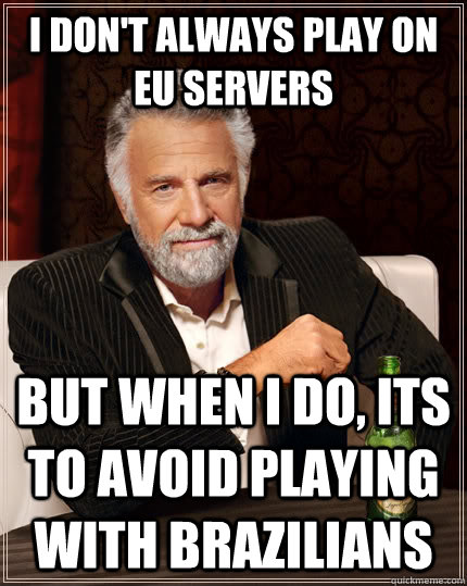 I don't always play on EU servers but when I do, its to avoid playing with Brazilians  The Most Interesting Man In The World