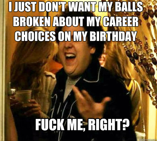 I just don't want my balls broken about my career choices on my birthday FUCK ME, RIGHT? - I just don't want my balls broken about my career choices on my birthday FUCK ME, RIGHT?  Seth from Superbad
