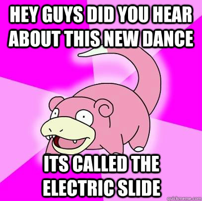Hey guys did you hear about this new dance Its called the electric slide  Slowpoke
