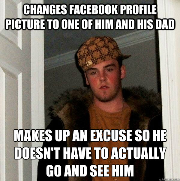 changes facebook profile picture to one of him and his dad makes up an excuse so he doesn't have to actually
go and see him  Scumbag Steve