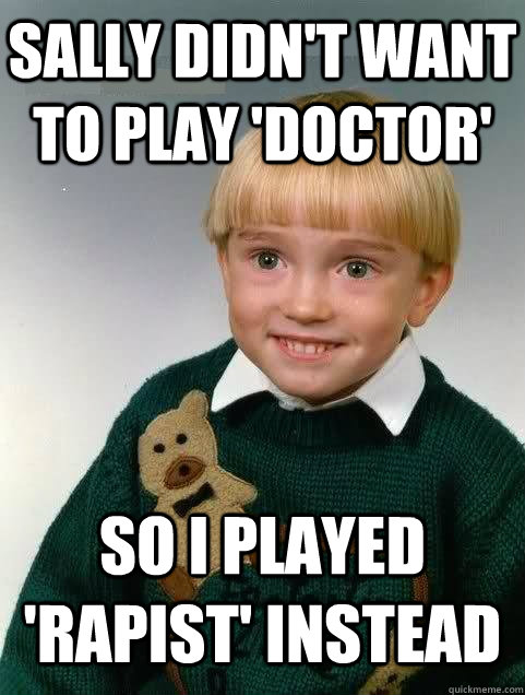 Sally didn't want to play 'doctor' So I played 'rapist' instead  