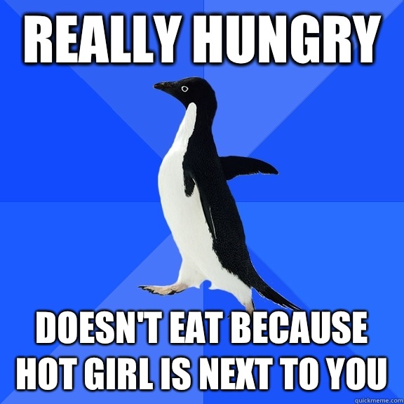 Really hungry Doesn't eat because hot girl is next to you  Socially Awkward Penguin