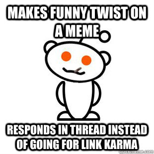 Makes funny twist on a meme Responds in thread instead of going for link karma  Good Guy Redditor