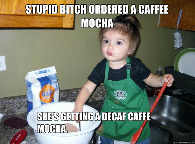 Stupid bitch ordered a Caffee Mocha She's getting a Decaf Caffe Mocha.  