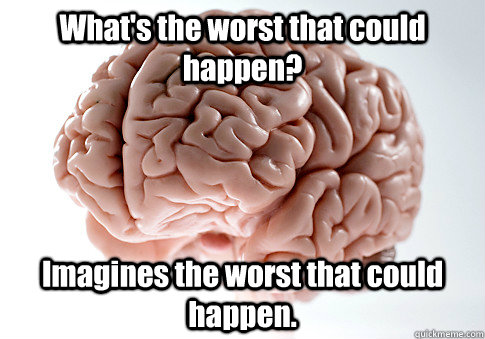 What's the worst that could happen? Imagines the worst that could happen.   Scumbag Brain