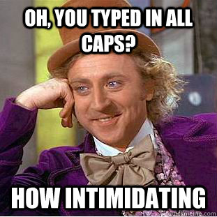 Oh, you typed in all caps?  How intimidating  Condescending Wonka