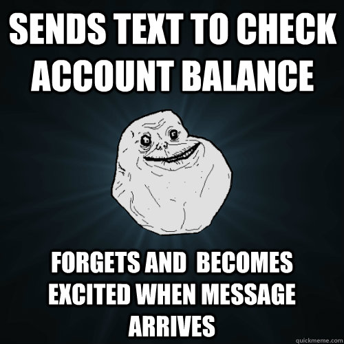 Sends text to check account balance forgets and  becomes excited when message arrives - Sends text to check account balance forgets and  becomes excited when message arrives  Forever Alone