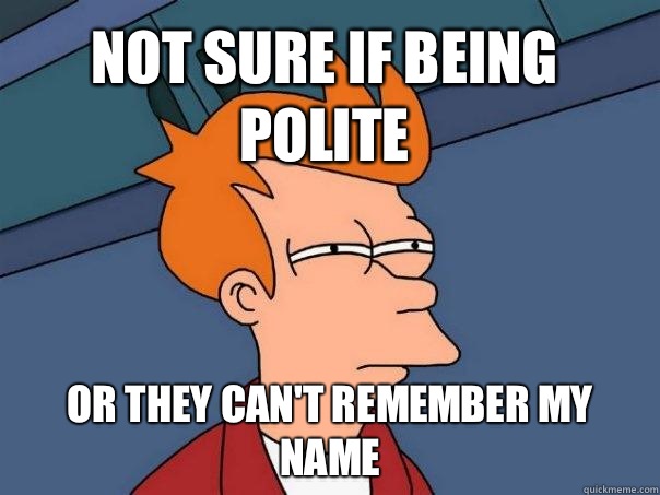 Not sure if being polite Or they can't remember my name  Futurama Fry