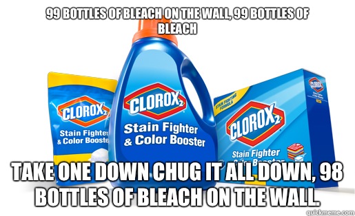 99 bottles of bleach on the wall, 99 bottles of
Bleach take one down chug it all down, 98 bottles of bleach on the wall.  - 99 bottles of bleach on the wall, 99 bottles of
Bleach take one down chug it all down, 98 bottles of bleach on the wall.   Amanda Todd Clorox