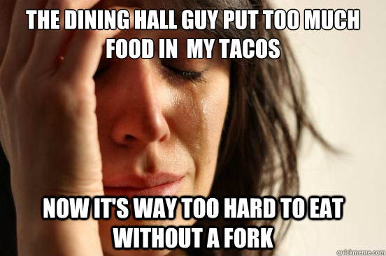 The dining hall guy put too much food in  my tacos Now it's way too hard to eat without a fork  First World Problems