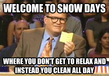 Welcome to snow days where you don't get to relax and instead you clean all day  Whose Line Is It Anyway Meme